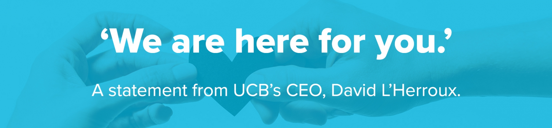 ‘We are here for you.’ A statement from UCB’s CEO, David L’Herroux. ‘We are here for you.’ A statement from UCB’s CEO, David L’Herroux.