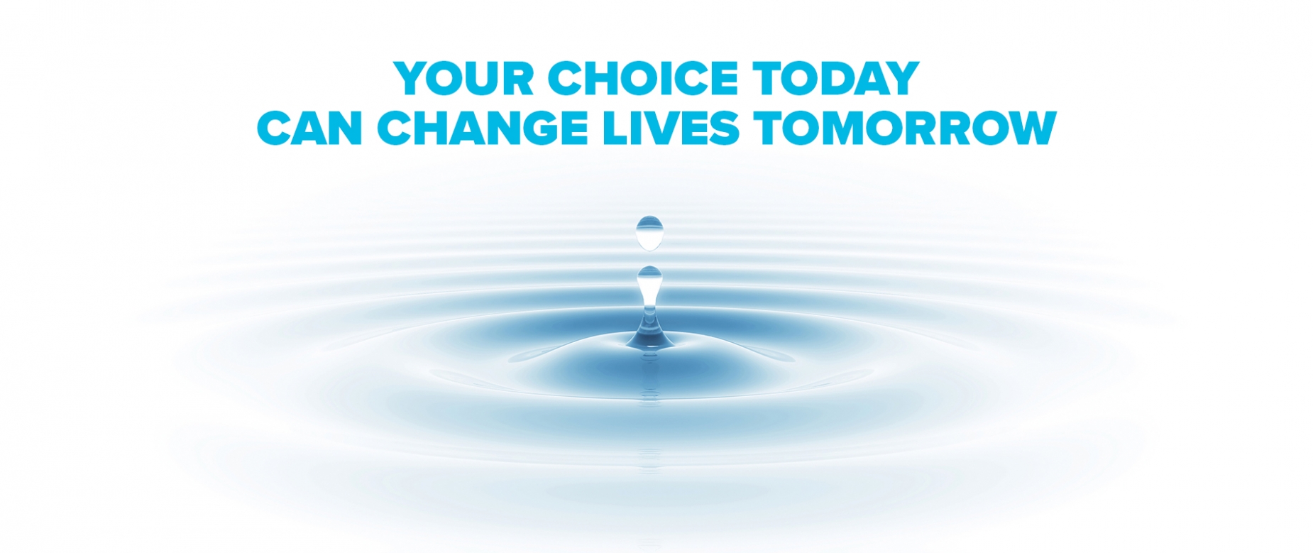 Your choice today can change lives tomorrow. Your choice today can change lives tomorrow.